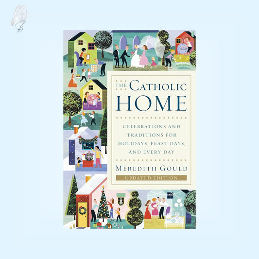 The Catholic Home: Celebrations and Traditions for Holidays, Feast Days, and Every Day