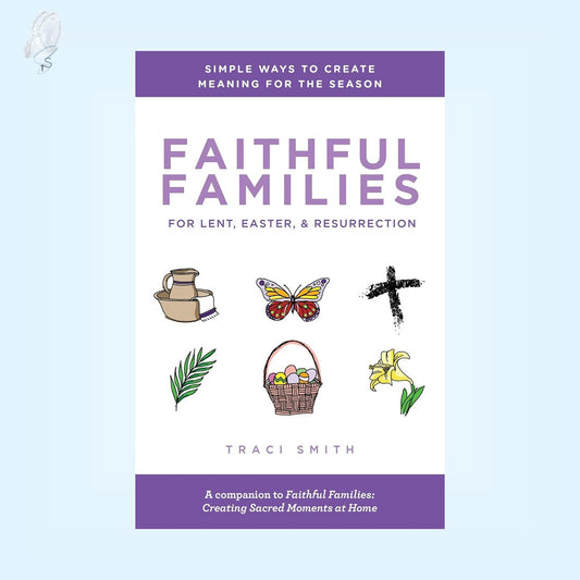 Faithful Families for Lent, Easter, and Resurrection: Simple Ways to Create Meaning for the Season